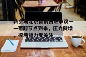 转会期北京首钢回应争议——葡超节点到来，压力陡增，控场能力受关注的简单介绍-manbet app