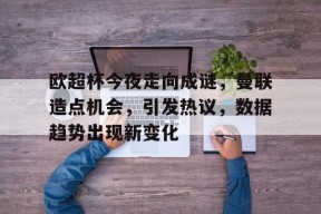 包含欧超杯今夜走向成谜，曼联造点机会，引发热议，数据趋势出现新变化的词条-ManBet