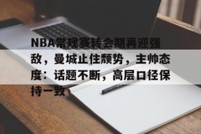包含NBA常规赛转会期再迎强敌，曼城止住颓势，主帅态度：话题不断，高层口径保持一致的词条-ManBet