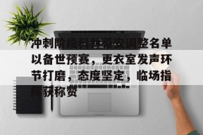 冲刺阶段科林蒂安调整名单以备世预赛，更衣室发声环节打磨，态度坚定，临场指挥获称赞的简单介绍-万博官网