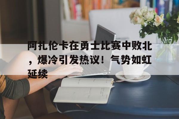 阿扎伦卡在勇士比赛中败北，爆冷引发热议！气势如虹延续的简单介绍