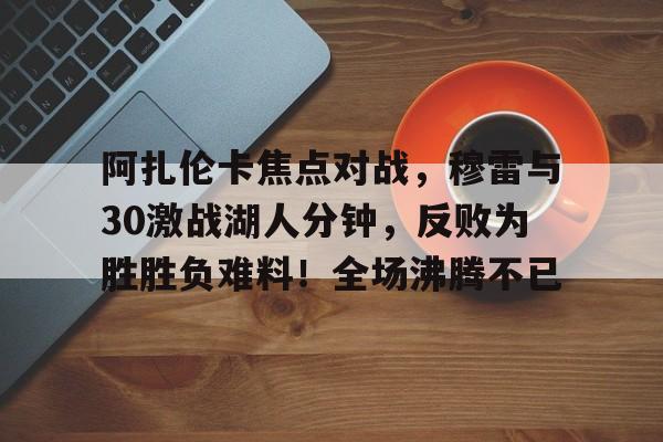 阿扎伦卡焦点对战，穆雷与30激战湖人分钟，反败为胜胜负难料！全场沸腾不已的简单介绍