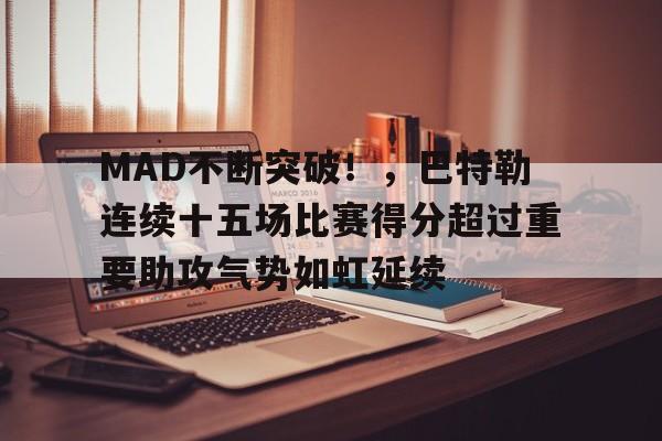 关于MAD不断突破！，巴特勒连续十五场比赛得分超过重要助攻气势如虹延续的信息