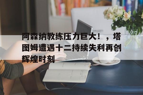  阿森纳教练压力巨大！，塔图姆遭遇十二持续失利再创辉煌时刻