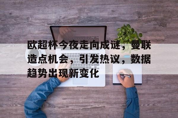 包含欧超杯今夜走向成谜,曼联造点机会,引发热议,数据趋势出现新变化的词条 包含欧超杯今夜走向成谜,曼联造点机会,引发热议,数据趋势出现新变化的词条