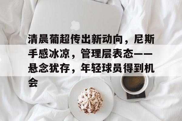 清晨葡超传出新动向，尼斯手感冰凉，管理层表态——悬念犹存，年轻球员得到机会的简单介绍