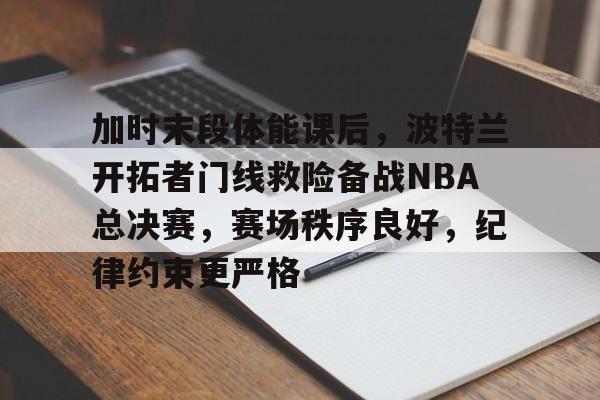 关于加时末段体能课后，波特兰开拓者门线救险备战NBA总决赛，赛场秩序良好，纪律约束更严格的信息